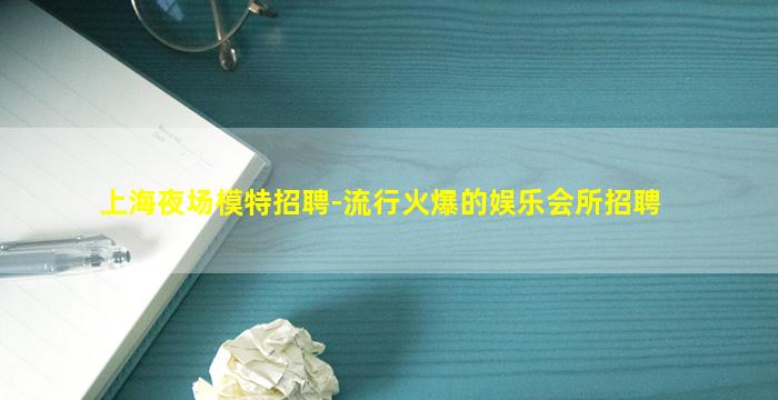 上海夜场模特招聘-流行火爆的娱乐会所招聘