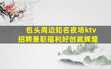 包头周边知名夜场ktv招聘兼职福利好创就辉煌